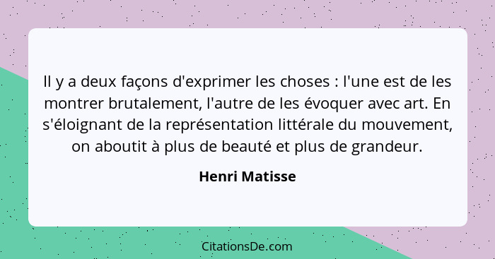 Il y a deux façons d'exprimer les choses : l'une est de les montrer brutalement, l'autre de les évoquer avec art. En s'éloignant... - Henri Matisse