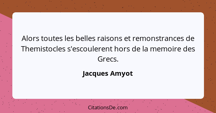 Alors toutes les belles raisons et remonstrances de Themistocles s'escoulerent hors de la memoire des Grecs.... - Jacques Amyot