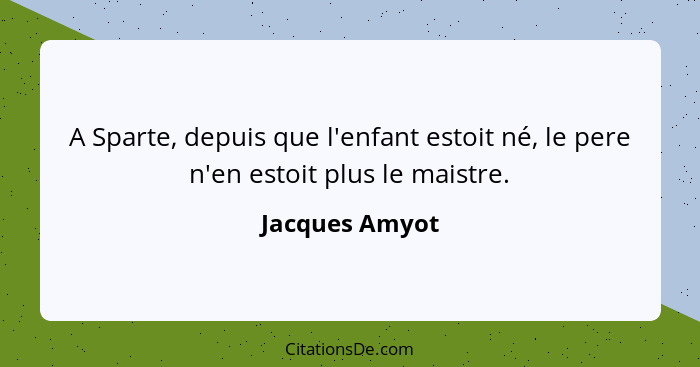 A Sparte, depuis que l'enfant estoit né, le pere n'en estoit plus le maistre.... - Jacques Amyot