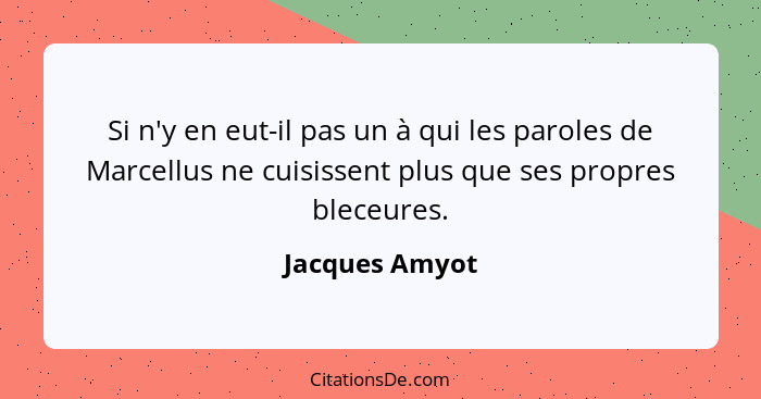 Si n'y en eut-il pas un à qui les paroles de Marcellus ne cuisissent plus que ses propres bleceures.... - Jacques Amyot