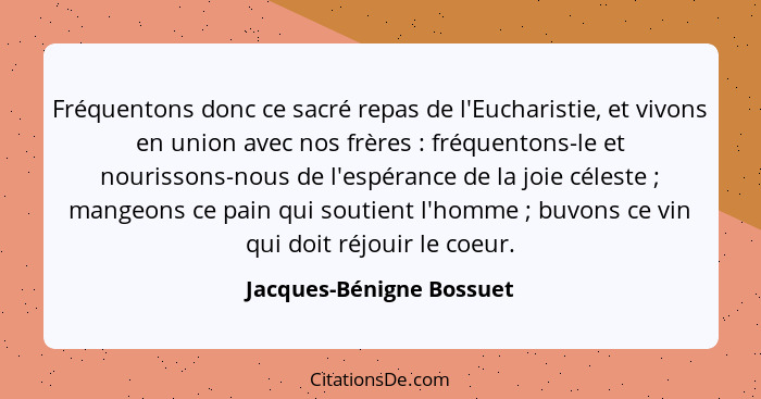 Fréquentons donc ce sacré repas de l'Eucharistie, et vivons en union avec nos frères : fréquentons-le et nourissons-nou... - Jacques-Bénigne Bossuet