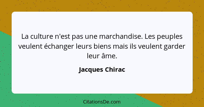 La culture n'est pas une marchandise. Les peuples veulent échanger leurs biens mais ils veulent garder leur âme.... - Jacques Chirac