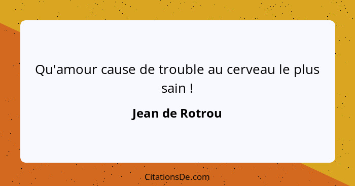 Qu'amour cause de trouble au cerveau le plus sain !... - Jean de Rotrou