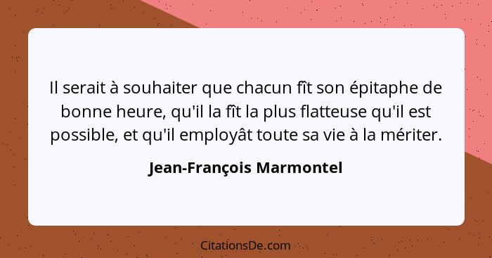 Il serait à souhaiter que chacun fît son épitaphe de bonne heure, qu'il la fît la plus flatteuse qu'il est possible, et qu'i... - Jean-François Marmontel