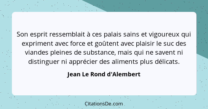 Son esprit ressemblait à ces palais sains et vigoureux qui expriment avec force et goûtent avec plaisir le suc des viand... - Jean Le Rond d'Alembert