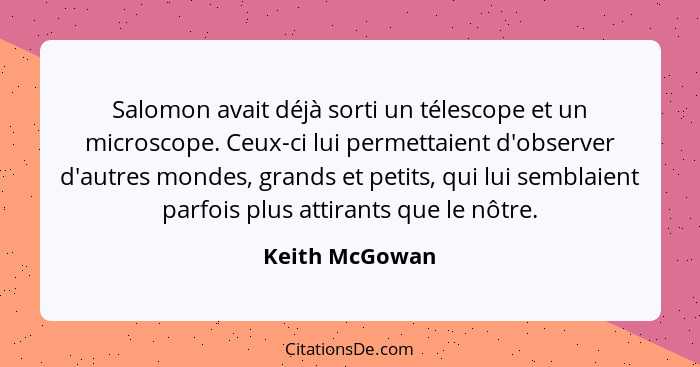 Salomon avait déjà sorti un télescope et un microscope. Ceux-ci lui permettaient d'observer d'autres mondes, grands et petits, qui lui... - Keith McGowan