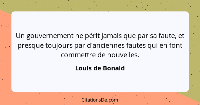 Un gouvernement ne périt jamais que par sa faute, et presque toujours par d'anciennes fautes qui en font commettre de nouvelles.... - Louis de Bonald