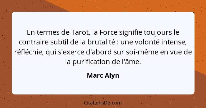 En termes de Tarot, la Force signifie toujours le contraire subtil de la brutalité : une volonté intense, réfléchie, qui s'exerce d'a... - Marc Alyn