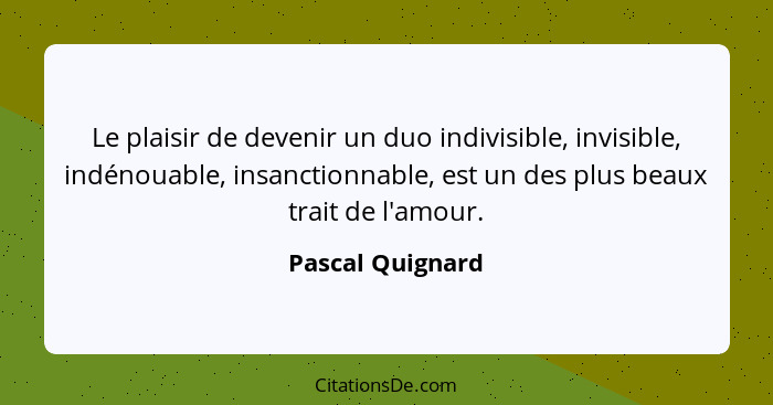 Le plaisir de devenir un duo indivisible, invisible, indénouable, insanctionnable, est un des plus beaux trait de l'amour.... - Pascal Quignard