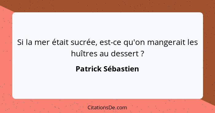 Si la mer était sucrée, est-ce qu'on mangerait les huîtres au dessert ?... - Patrick Sébastien