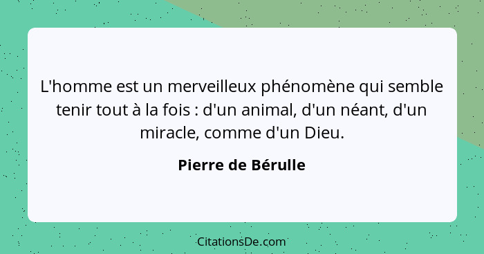 L'homme est un merveilleux phénomène qui semble tenir tout à la fois : d'un animal, d'un néant, d'un miracle, comme d'un Dieu... - Pierre de Bérulle