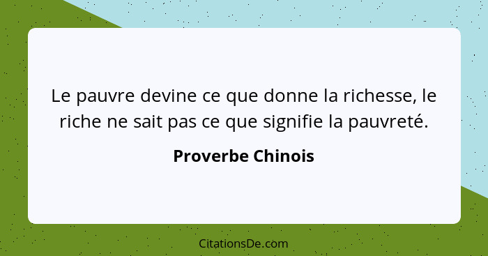 Le pauvre devine ce que donne la richesse, le riche ne sait pas ce que signifie la pauvreté.... - Proverbe Chinois