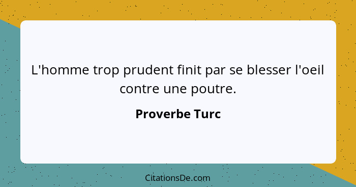 L'homme trop prudent finit par se blesser l'oeil contre une poutre.... - Proverbe Turc