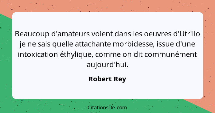 Beaucoup d'amateurs voient dans les oeuvres d'Utrillo je ne sais quelle attachante morbidesse, issue d'une intoxication éthylique, comme... - Robert Rey