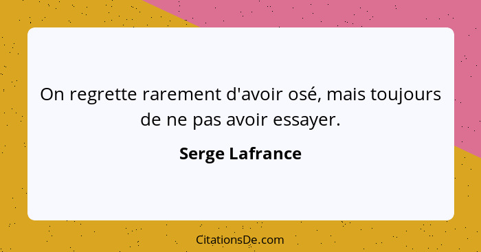 On regrette rarement d'avoir osé, mais toujours de ne pas avoir essayer.... - Serge Lafrance