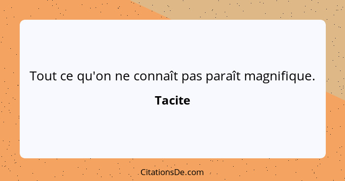 Tout ce qu'on ne connaît pas paraît magnifique.... - Tacite