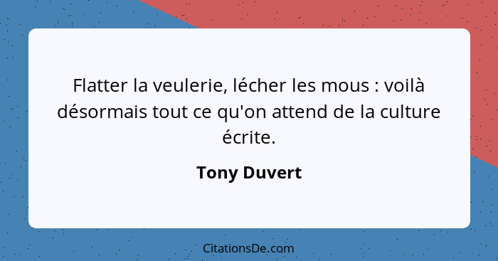 Flatter la veulerie, lécher les mous : voilà désormais tout ce qu'on attend de la culture écrite.... - Tony Duvert