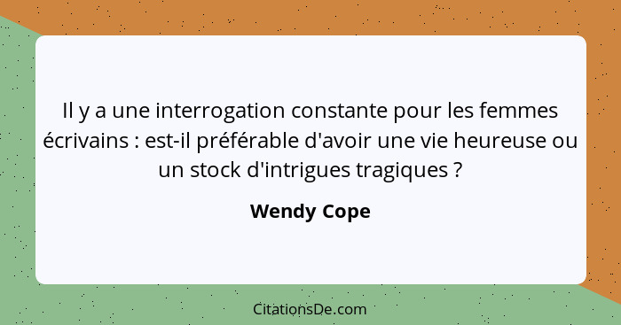 Il y a une interrogation constante pour les femmes écrivains : est-il préférable d'avoir une vie heureuse ou un stock d'intrigues tr... - Wendy Cope