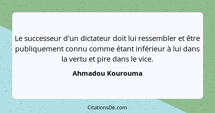 Le successeur d'un dictateur doit lui ressembler et être publiquement connu comme étant inférieur à lui dans la vertu et pire dans... - Ahmadou Kourouma