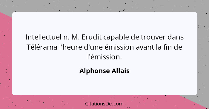 Intellectuel n. M. Erudit capable de trouver dans Télérama l'heure d'une émission avant la fin de l'émission.... - Alphonse Allais