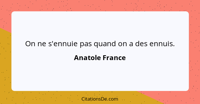 On ne s'ennuie pas quand on a des ennuis.... - Anatole France