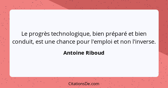 Le progrès technologique, bien préparé et bien conduit, est une chance pour l'emploi et non l'inverse.... - Antoine Riboud