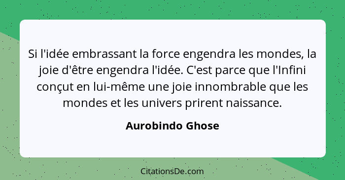 Si l'idée embrassant la force engendra les mondes, la joie d'être engendra l'idée. C'est parce que l'Infini conçut en lui-même une j... - Aurobindo Ghose