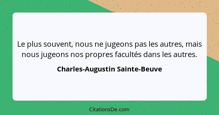 Le plus souvent, nous ne jugeons pas les autres, mais nous jugeons nos propres facultés dans les autres.... - Charles-Augustin Sainte-Beuve