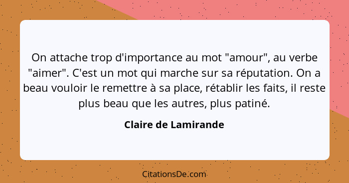 On attache trop d'importance au mot "amour", au verbe "aimer". C'est un mot qui marche sur sa réputation. On a beau vouloir le r... - Claire de Lamirande