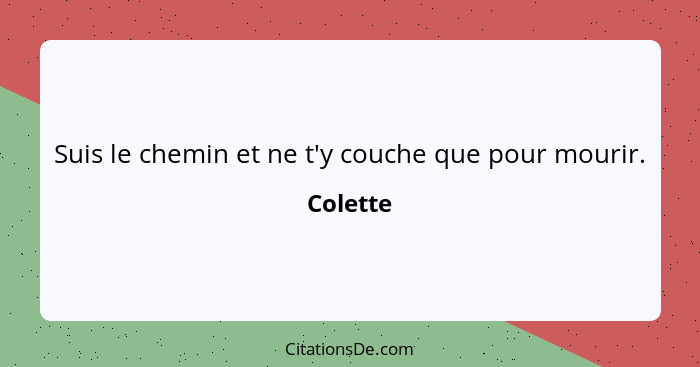 Suis le chemin et ne t'y couche que pour mourir.... - Colette