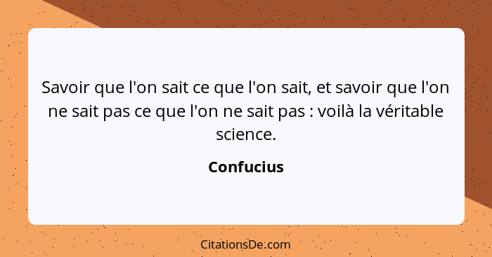 Savoir que l'on sait ce que l'on sait, et savoir que l'on ne sait pas ce que l'on ne sait pas : voilà la véritable science.... - Confucius