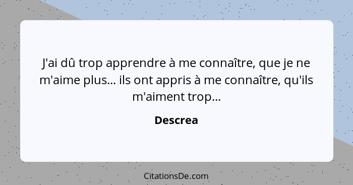 J'ai dû trop apprendre à me connaître, que je ne m'aime plus... ils ont appris à me connaître, qu'ils m'aiment trop...... - Descrea