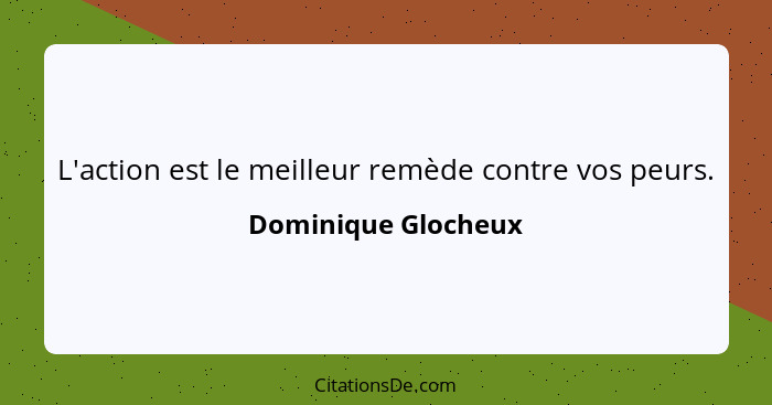 L'action est le meilleur remède contre vos peurs.... - Dominique Glocheux