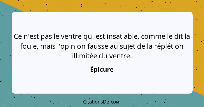 Ce n'est pas le ventre qui est insatiable, comme le dit la foule, mais l'opinion fausse au sujet de la réplétion illimitée du ventre.... - Épicure