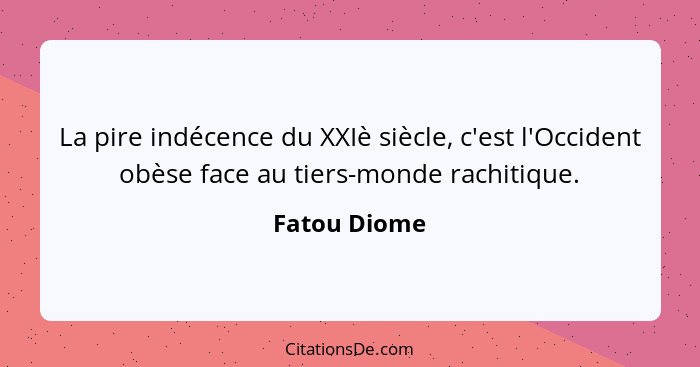 La pire indécence du XXIè siècle, c'est l'Occident obèse face au tiers-monde rachitique.... - Fatou Diome