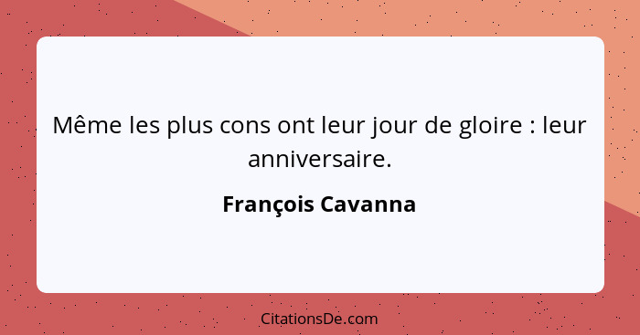 Même les plus cons ont leur jour de gloire : leur anniversaire.... - François Cavanna