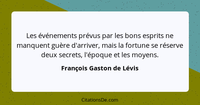 Les événements prévus par les bons esprits ne manquent guère d'arriver, mais la fortune se réserve deux secrets, l'époque e... - François Gaston de Lévis