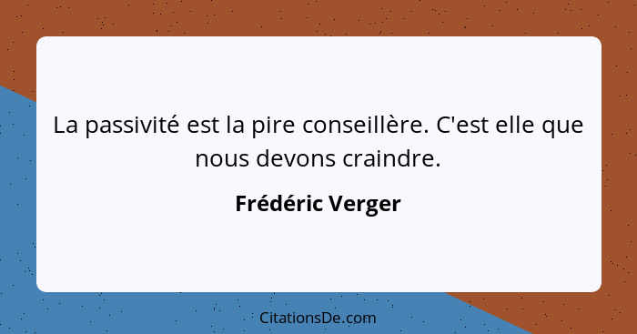 La passivité est la pire conseillère. C'est elle que nous devons craindre.... - Frédéric Verger