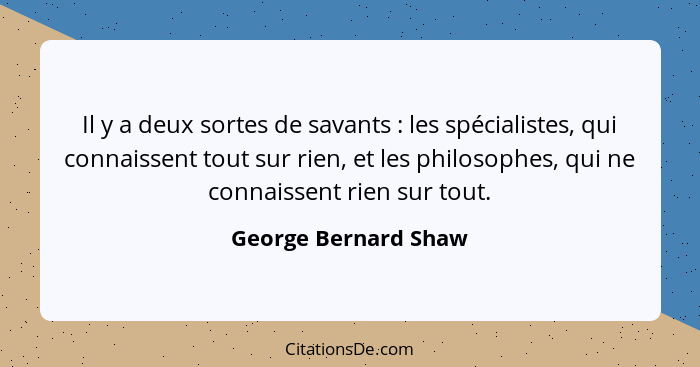 Il y a deux sortes de savants : les spécialistes, qui connaissent tout sur rien, et les philosophes, qui ne connaissent rie... - George Bernard Shaw