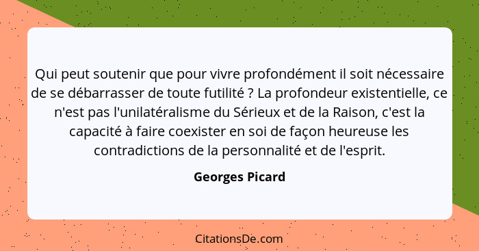 Qui peut soutenir que pour vivre profondément il soit nécessaire de se débarrasser de toute futilité ? La profondeur existentiel... - Georges Picard