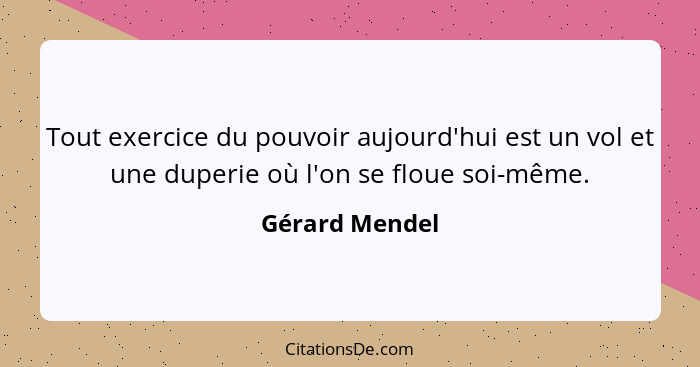 Tout exercice du pouvoir aujourd'hui est un vol et une duperie où l'on se floue soi-même.... - Gérard Mendel