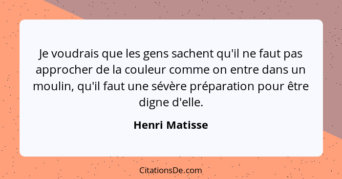 Je voudrais que les gens sachent qu'il ne faut pas approcher de la couleur comme on entre dans un moulin, qu'il faut une sévère prépar... - Henri Matisse