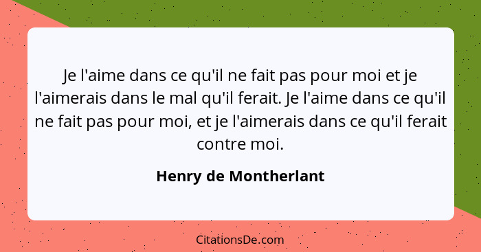 Je l'aime dans ce qu'il ne fait pas pour moi et je l'aimerais dans le mal qu'il ferait. Je l'aime dans ce qu'il ne fait pas pou... - Henry de Montherlant