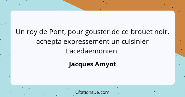 Un roy de Pont, pour gouster de ce brouet noir, achepta expressement un cuisinier Lacedaemonien.... - Jacques Amyot