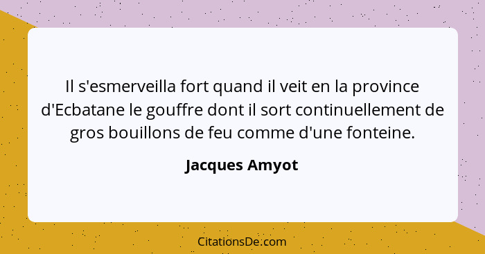 Il s'esmerveilla fort quand il veit en la province d'Ecbatane le gouffre dont il sort continuellement de gros bouillons de feu comme d... - Jacques Amyot