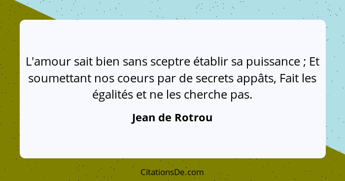 L'amour sait bien sans sceptre établir sa puissance ; Et soumettant nos coeurs par de secrets appâts, Fait les égalités et ne le... - Jean de Rotrou