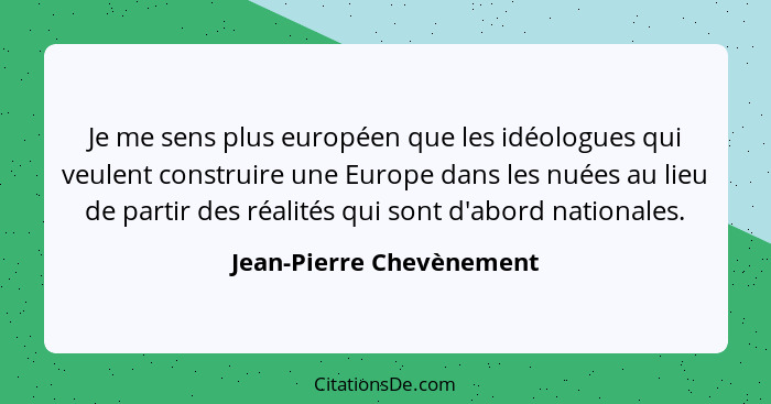 Je me sens plus européen que les idéologues qui veulent construire une Europe dans les nuées au lieu de partir des réalités... - Jean-Pierre Chevènement