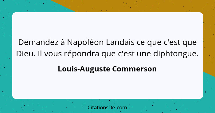 Demandez à Napoléon Landais ce que c'est que Dieu. Il vous répondra que c'est une diphtongue.... - Louis-Auguste Commerson