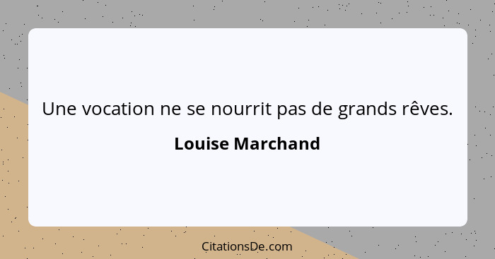 Une vocation ne se nourrit pas de grands rêves.... - Louise Marchand