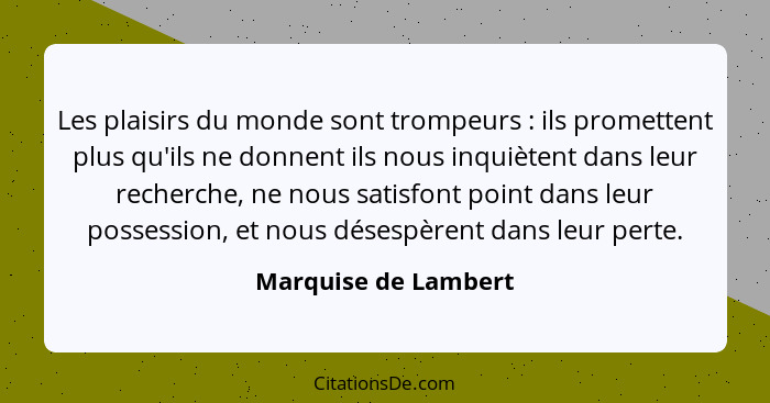 Les plaisirs du monde sont trompeurs : ils promettent plus qu'ils ne donnent ils nous inquiètent dans leur recherche, ne no... - Marquise de Lambert